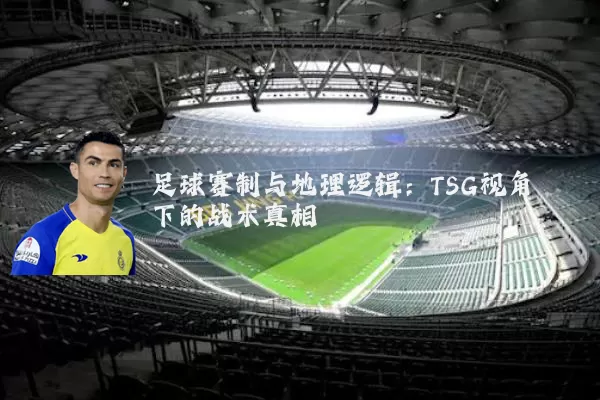 足球赛制与地理逻辑:TSG视角下的战术真相
