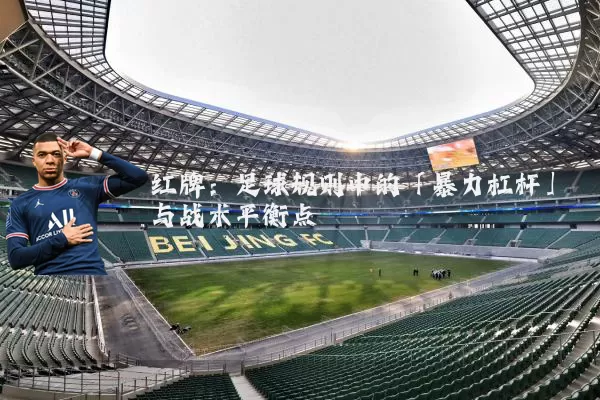 红牌:足球规则中的「暴力杠杆」与战术平衡点
