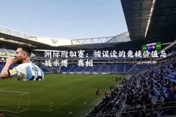 洲际附加赛:被误读的竞技价值与战术博弈真相