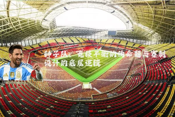 种子队:竞技平衡的伪命题与赛制设计的底层逻辑