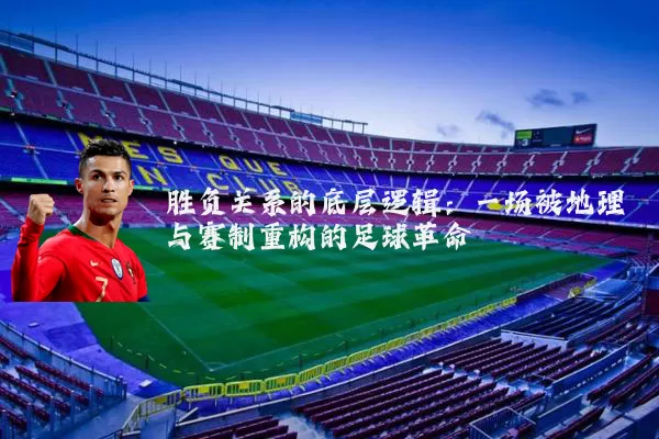 胜负关系的底层逻辑:一场被地理与赛制重构的足球革命