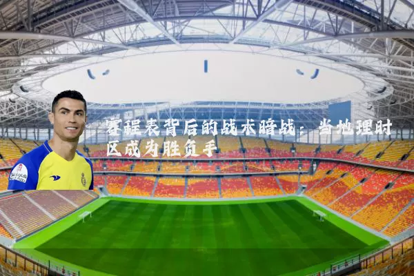赛程表背后的战术暗战:当地理时区成为胜负手