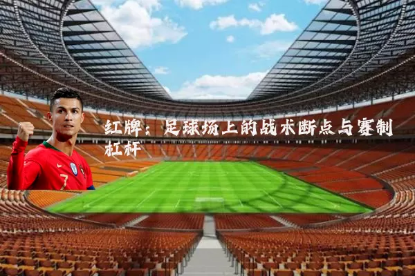 红牌:足球场上的战术断点与赛制杠杆