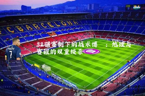 32强赛制下的战术博弈:地理与赛程的双重绞杀